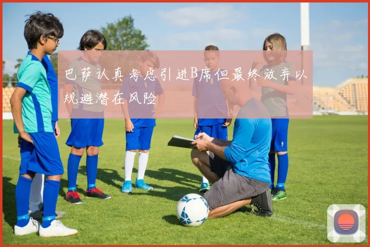 巴萨认真考虑引进B席但最终放弃以规避潜在风险