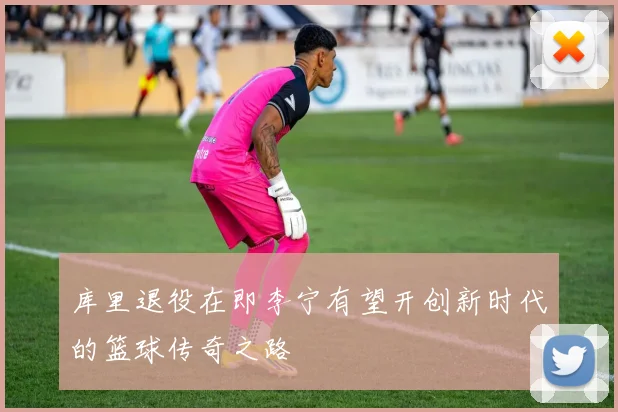 库里退役在即李宁有望开创新时代的篮球传奇之路