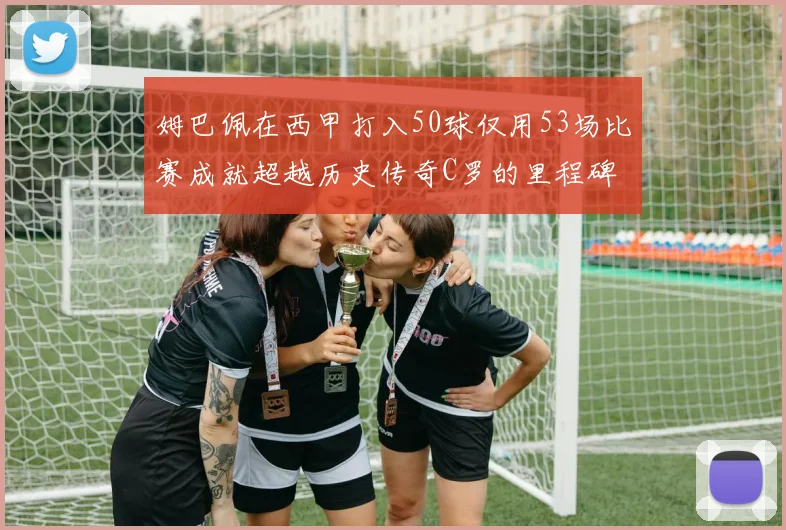姆巴佩在西甲打入50球仅用53场比赛成就超越历史传奇C罗的里程碑