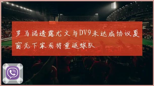 罗马诺透露尤文与DV9未达成协议夏窗无下家或将重返球队
