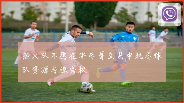 热火队不愿在字母哥交易中耗尽球队资源与选秀权