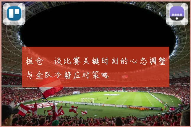 板仓滉谈比赛关键时刻的心态调整与全队冷静应对策略