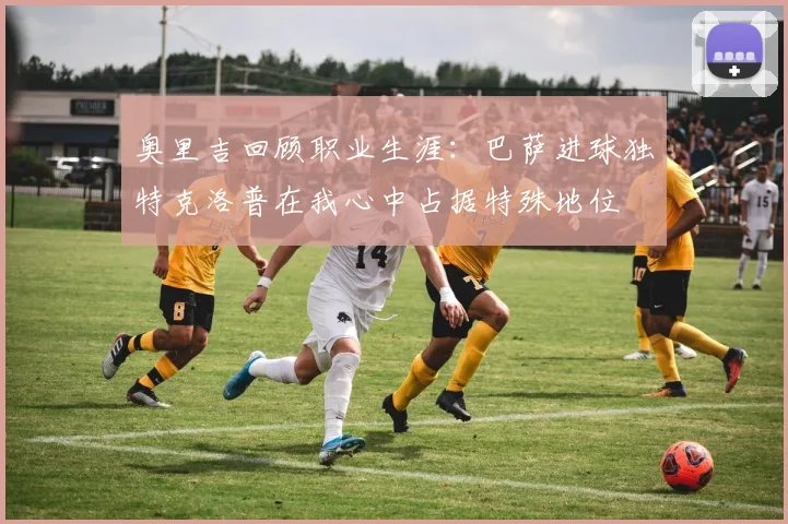 奥里吉回顾职业生涯：巴萨进球独特克洛普在我心中占据特殊地位