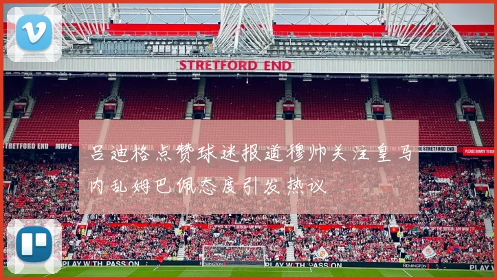 吕迪格点赞球迷报道穆帅关注皇马内乱姆巴佩态度引发热议