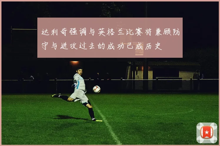 达利奇强调与英格兰比赛将兼顾防守与进攻过去的成功已成历史