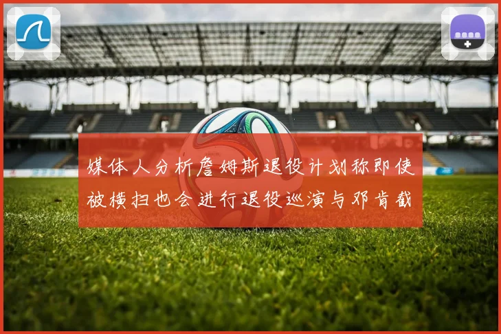 媒体人分析詹姆斯退役计划称即使被横扫也会进行退役巡演与邓肯截然不同