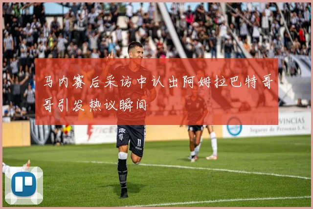 马内赛后采访中认出阿姆拉巴特哥哥引发热议瞬间