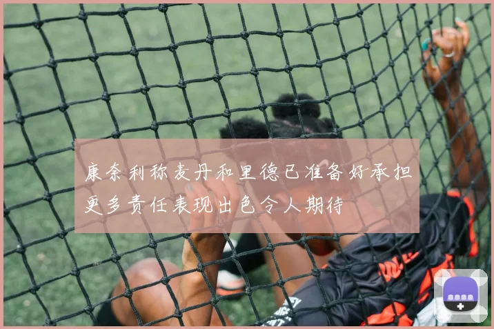 康奈利称麦丹和里德已准备好承担更多责任表现出色令人期待