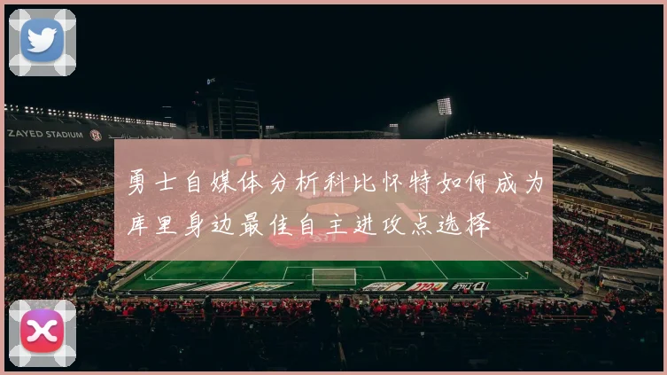 勇士自媒体分析科比怀特如何成为库里身边最佳自主进攻点选择