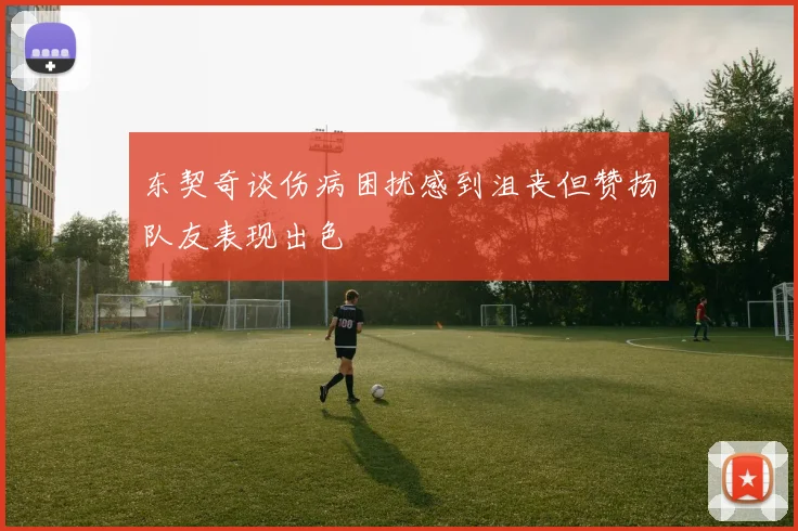 东契奇谈伤病困扰感到沮丧但赞扬队友表现出色