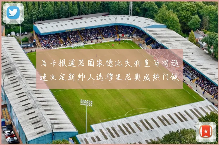 马卡报道若国家德比失利皇马将迅速决定新帅人选穆里尼奥成热门候选
