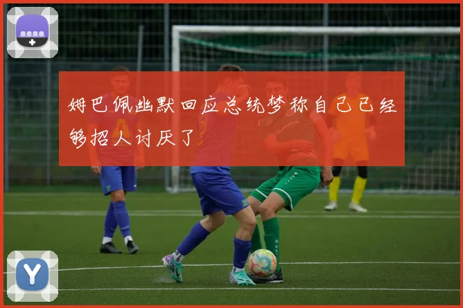 姆巴佩幽默回应总统梦称自己已经够招人讨厌了
