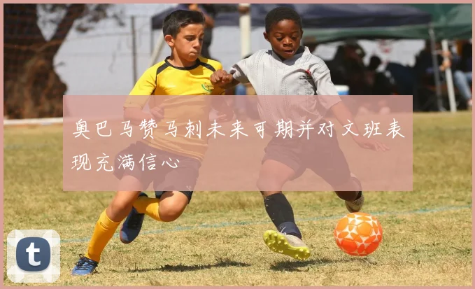 奥巴马赞马刺未来可期并对文班表现充满信心