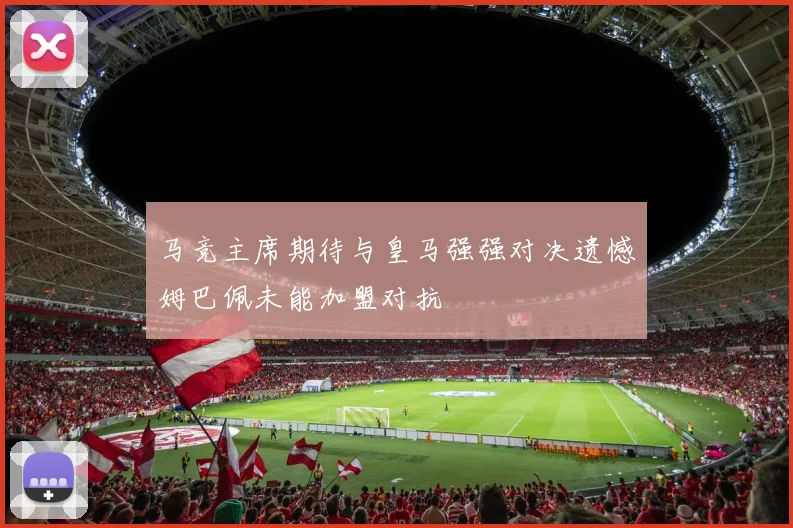 马竞主席期待与皇马强强对决遗憾姆巴佩未能加盟对抗