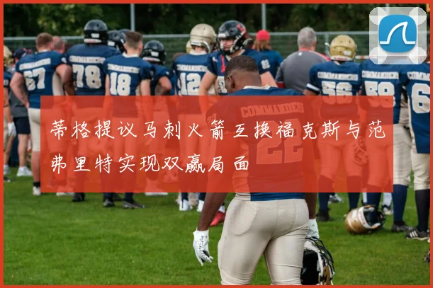 蒂格提议马刺火箭互换福克斯与范弗里特实现双赢局面