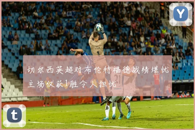 切尔西英超对布伦特福德战绩堪忧主场仅获1胜令人担忧