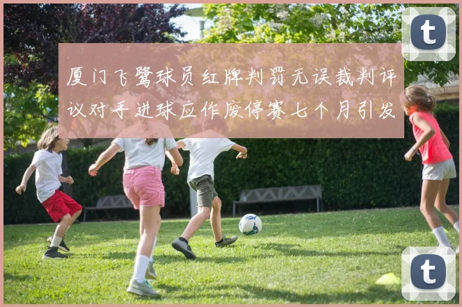 厦门飞鹭球员红牌判罚无误裁判评议对手进球应作废停赛七个月引发热议