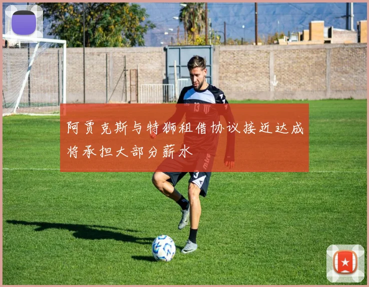 阿贾克斯与特狮租借协议接近达成将承担大部分薪水