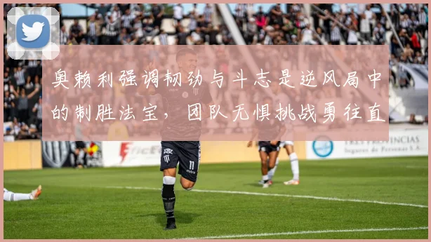 奥赖利强调韧劲与斗志是逆风局中的制胜法宝，团队无惧挑战勇往直前