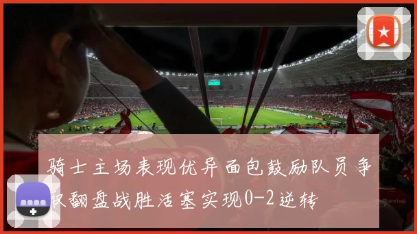 骑士主场表现优异面包鼓励队员争取翻盘战胜活塞实现0-2逆转