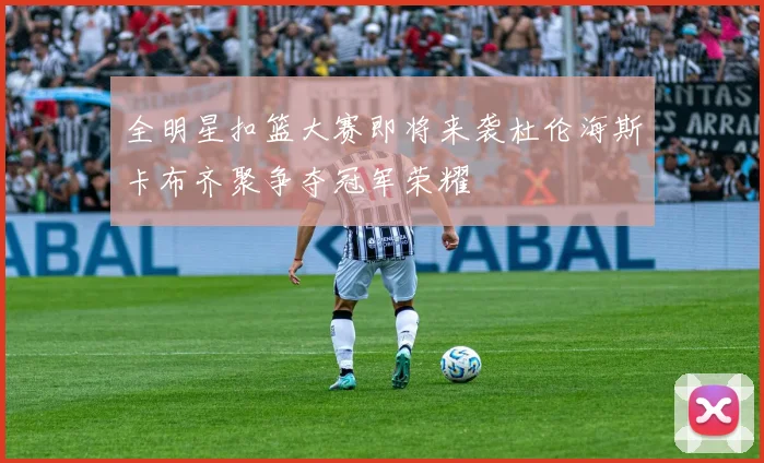 全明星扣篮大赛即将来袭杜伦海斯卡布齐聚争夺冠军荣耀