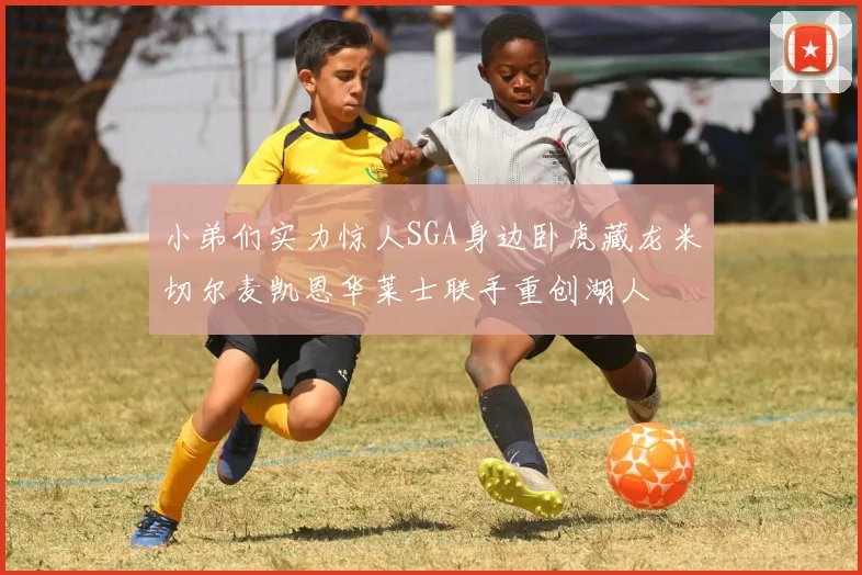 小弟们实力惊人SGA身边卧虎藏龙米切尔麦凯恩华莱士联手重创湖人