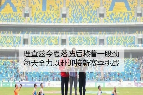 理查兹今夏落选后憋着一股劲 每天全力以赴迎接新赛季挑战 - LDsports